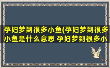 孕妇梦到很多小鱼(孕妇梦到很多小鱼是什么意思 孕妇梦到很多小鱼代表什么)